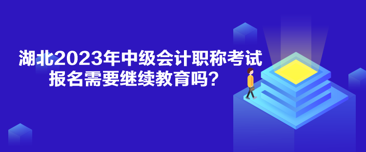 湖北2023年中级会计职称考试报名需要继续教育吗？