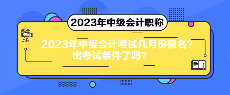 2023年中级会计考试几月份报名？出考试条件了吗？