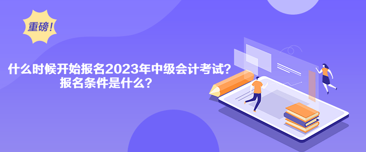 什么时候开始报名2023年中级会计考试？报名条件是什么？