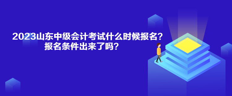 2023山东中级会计考试什么时候报名？报名条件出来了吗？