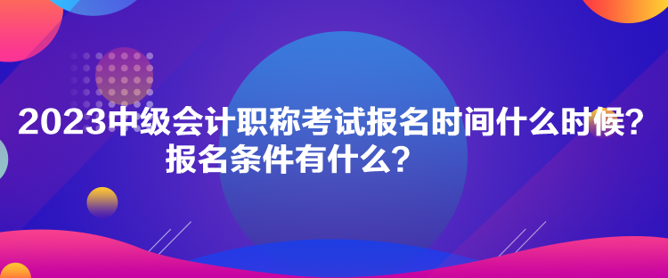 2023中级会计职称考试报名时间什么时候？报名条件有什么？