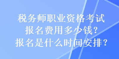 税务师职业资格考试报名费用多少钱？报名是什么时间安排？