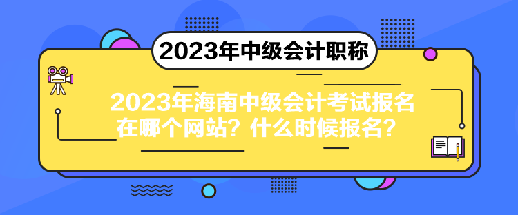 2023年海南中级会计考试报名在哪个网站？什么时候报名？