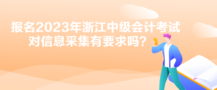 报名2023年浙江中级会计考试对信息采集有要求吗？