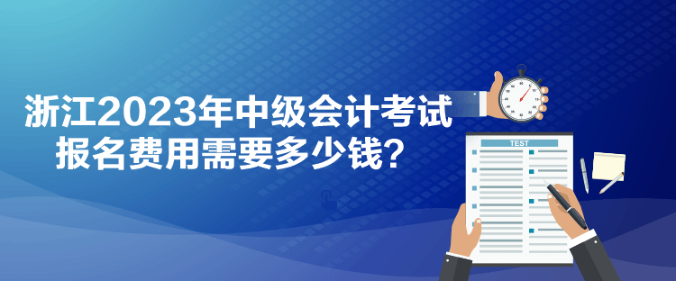 浙江2023年中级会计考试报名费用需要多少钱？