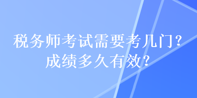 税务师考试需要考几门？成绩多久有效？