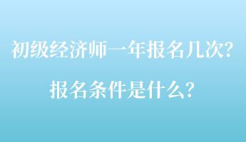 初级经济师一年报名几次？报名条件是什么？