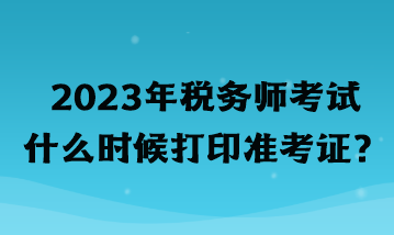 2023年税务师考试什么时候打印准考证？