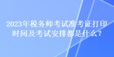 2023年税务师考试准考证打印时间及考试安排都是什么？