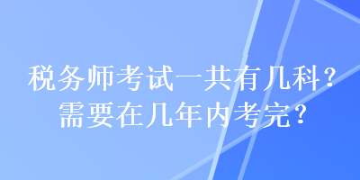 税务师考试一共有几科？需要在几年内考完？