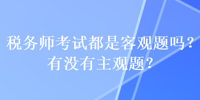 税务师考试都是客观题吗？有没有主观题？