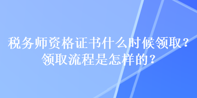 税务师资格证书什么时候领取？领取流程是怎样的？