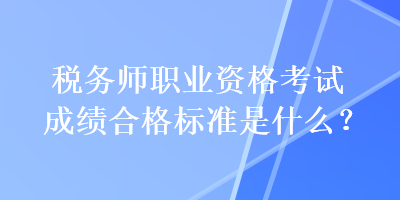 税务师职业资格考试成绩合格标准是什么？