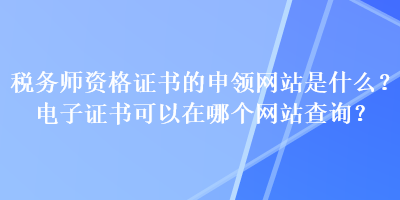 税务师资格证书的申领网站是什么？电子证书可以在哪个网站查询？