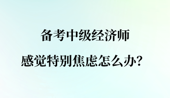 备考中级经济师 感觉特别焦虑怎么办？