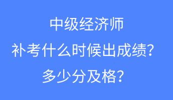 中级经济师补考什么时候出成绩？多少分及格？