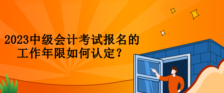 2023中级会计考试报名的工作年限如何认定？