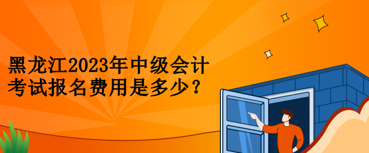 黑龙江2023年中级会计考试报名费用是多少？