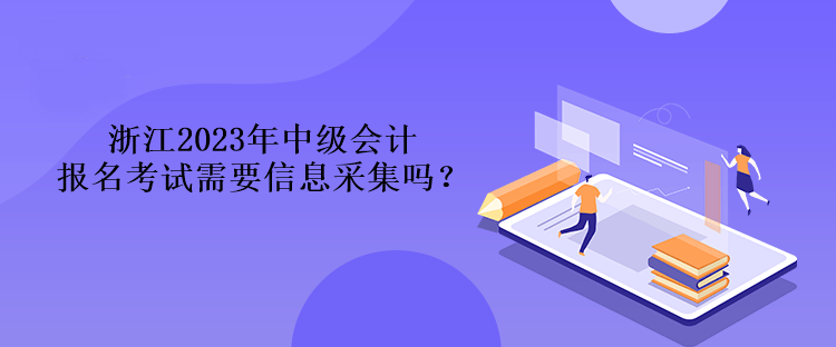 浙江2023年中级会计报名考试需要信息采集吗？