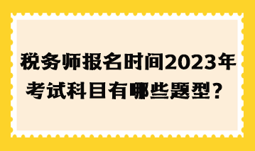 税务师报名时间2023年考试科目有哪些题型？