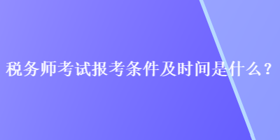 税务师考试报考条件及时间是什么？