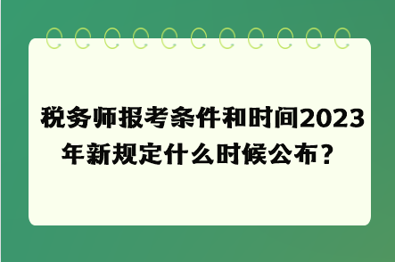 税务师报考条件和时间2023年新规定什么时候公布？