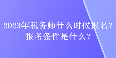 2023年税务师什么时候报名？报考条件是什么？