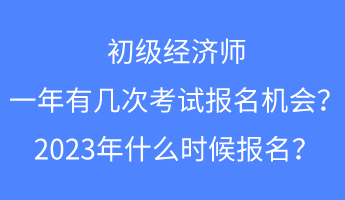 初级经济师一年有几次考试报名的机会？2023年什么时候报名？