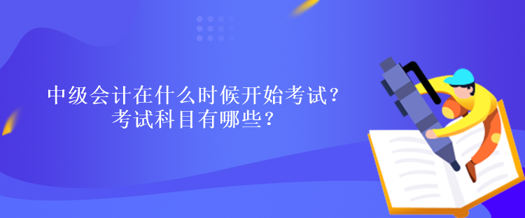 中级会计在什么时候开始考试？考试科目有哪些？