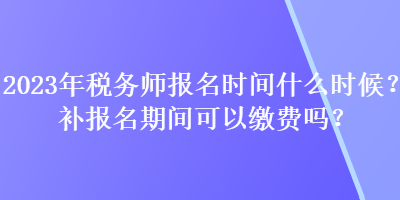 2023年税务师报名时间什么时候？补报名期间可以缴费吗？