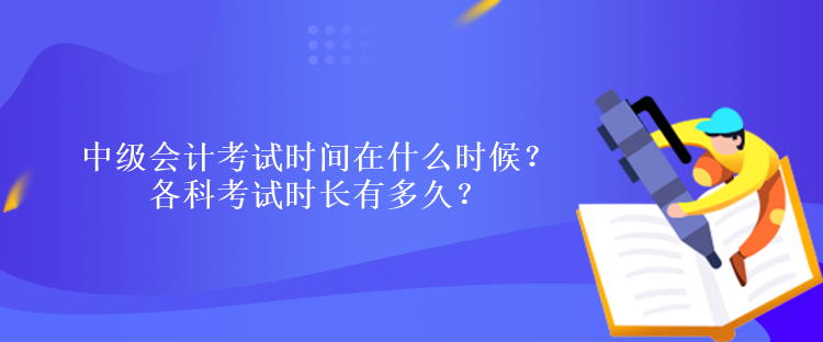 中级会计考试时间在什么时候？各科考试时长有多久？