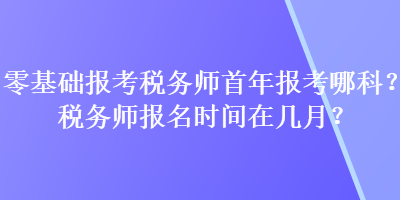 零基础报考税务师首年报考哪科？税务师报名时间在几月？