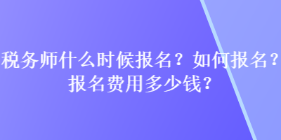 税务师什么时候报名？如何报名？报名费用多少钱？