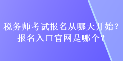 税务师考试报名从哪天开始？报名入口官网是哪个？