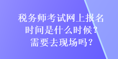 税务师考试网上报名时间是什么时候？需要去现场吗？