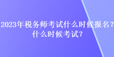 2023年税务师考试什么时候报名？什么时候考试？