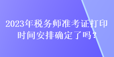 2023年税务师准考证打印时间安排确定了吗？