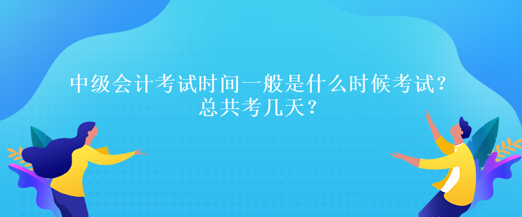 中级会计考试时间一般是什么时候考试？总共考几天？