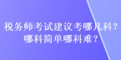 税务师考试建议考哪几科？哪科简单哪科难？