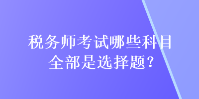 税务师考试哪些科目全部是选择题？