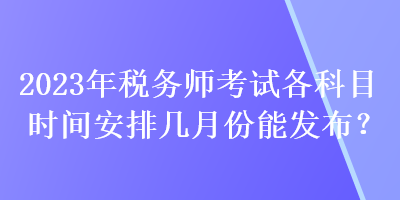 2023年税务师考试各科目时间安排几月份能发布？