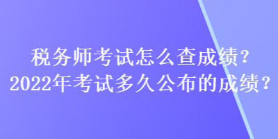 税务师考试怎么查成绩？2022年考试多久公布的成绩？