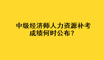 中级经济师人力资源补考成绩何时公布？