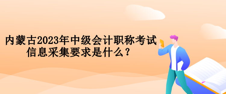 内蒙古2023年中级会计职称考试信息采集要求是什么？