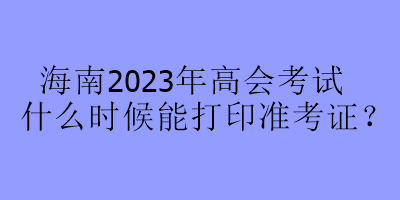 海南2023年高会考试什么时候能打印准考证？