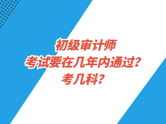 初级审计师考试要在几年内通过？考几科？