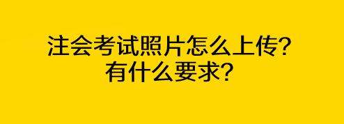 注会考试照片怎么上传？有什么要求？