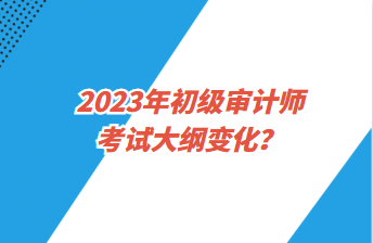 2023年初级审计师考试大纲变化？