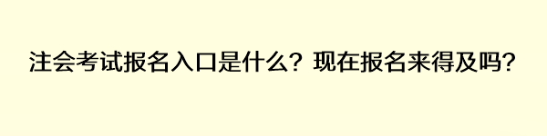 注会考试报名入口是什么？现在报名来得及吗？