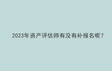 2023年资产评估师有没有补报名呢？